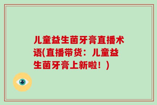 儿童益生菌牙膏直播术语(直播带货：儿童益生菌牙膏上新啦！)