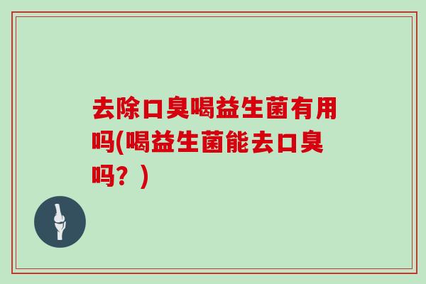 去除口臭喝益生菌有用吗(喝益生菌能去口臭吗？)