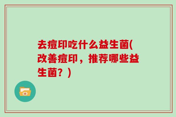 去痘印吃什么益生菌(改善痘印，推荐哪些益生菌？)