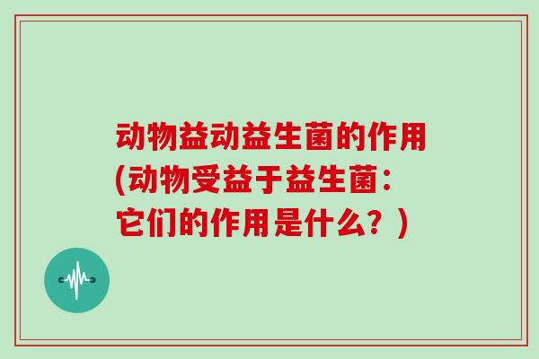 动物益动益生菌的作用(动物受益于益生菌：它们的作用是什么？)