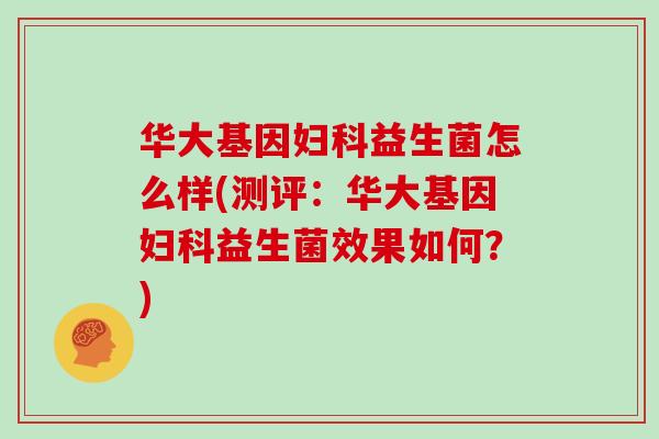 华大基因妇科益生菌怎么样(测评：华大基因妇科益生菌效果如何？)