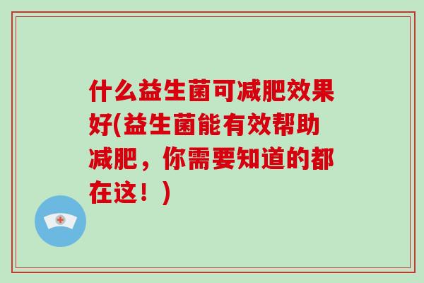 什么益生菌可效果好(益生菌能有效帮助,你需要知道的都在这!) 什么益生菌可效果好(益生菌能有效帮助,你需要知道的都在这!)