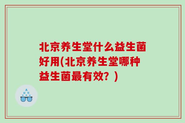 北京养生堂什么益生菌好用(北京养生堂哪种益生菌最有效？)
