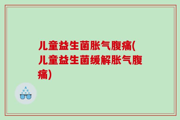 儿童益生菌胀气腹痛(儿童益生菌缓解胀气腹痛)