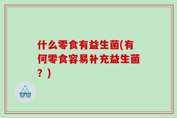 什么零食有益生菌(有何零食容易补充益生菌？)