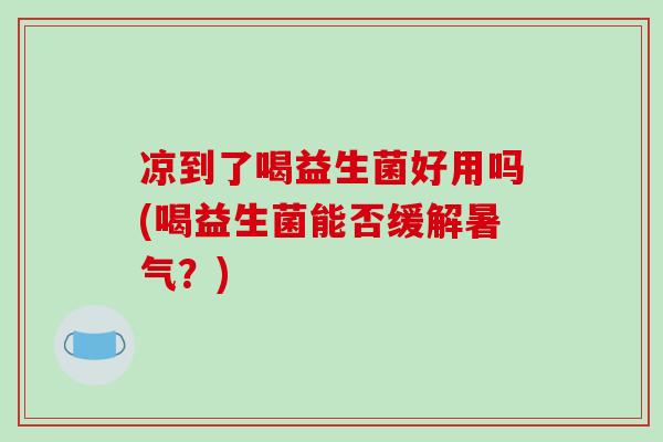 凉到了喝益生菌好用吗(喝益生菌能否缓解暑气？)