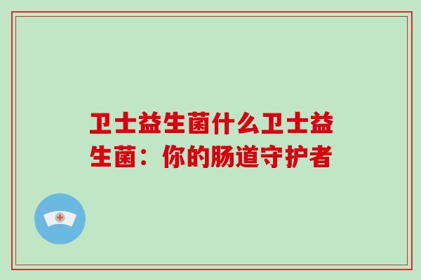 卫士益生菌什么卫士益生菌：你的肠道守护者