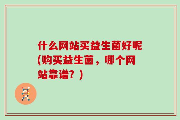 什么网站买益生菌好呢(购买益生菌，哪个网站靠谱？)