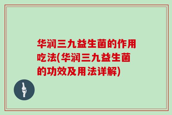 华润三九益生菌的作用吃法(华润三九益生菌的功效及用法详解)