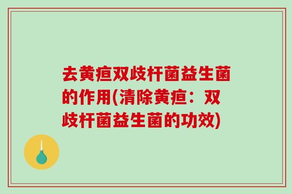 去黄疸双歧杆菌益生菌的作用(清除黄疸：双歧杆菌益生菌的功效)