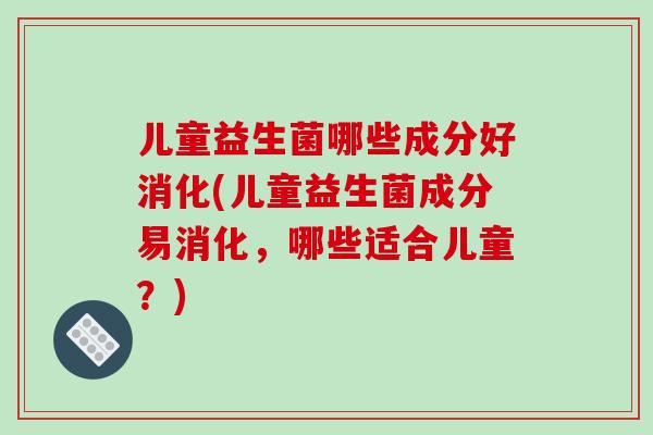 儿童益生菌哪些成分好消化(儿童益生菌成分易消化,哪些适合儿童?) 儿童益生菌哪些成分好消化(儿童益生菌成分易消化,哪些适合儿童?)