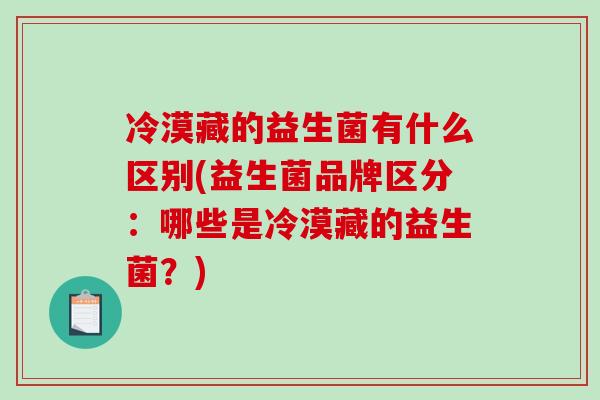 冷漠藏的益生菌有什么区别(益生菌品牌区分：哪些是冷漠藏的益生菌？)