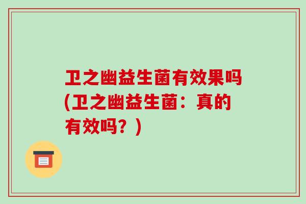 卫之幽益生菌有效果吗(卫之幽益生菌:真的有效吗?) 卫之幽益生菌有效果吗(卫之幽益生菌:真的有效吗?)