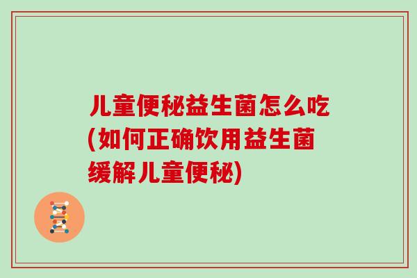 儿童便秘益生菌怎么吃(如何正确饮用益生菌缓解儿童便秘)