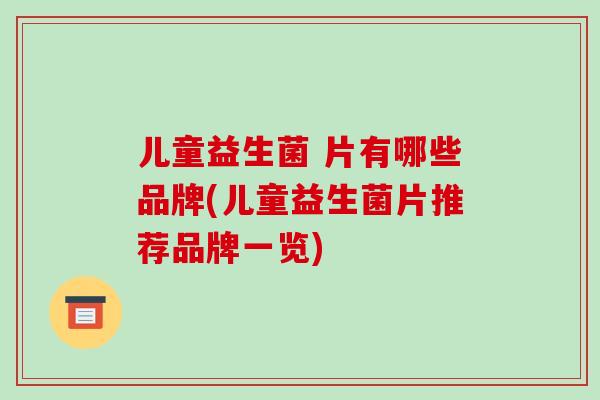 儿童益生菌 片有哪些品牌(儿童益生菌片推荐品牌一览)