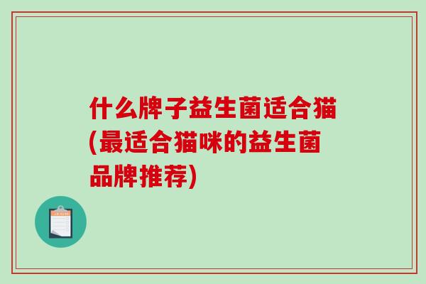 什么牌子益生菌适合猫(最适合猫咪的益生菌品牌推荐)