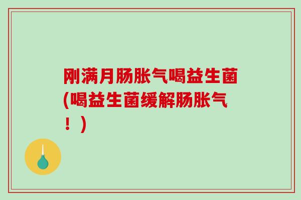 刚满月肠胀气喝益生菌(喝益生菌缓解肠胀气！)