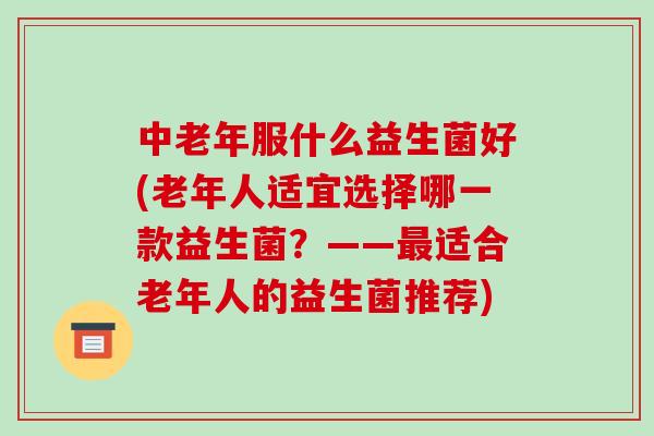中老年服什么益生菌好(老年人适宜选择哪一款益生菌？——最适合老年人的益生菌推荐)