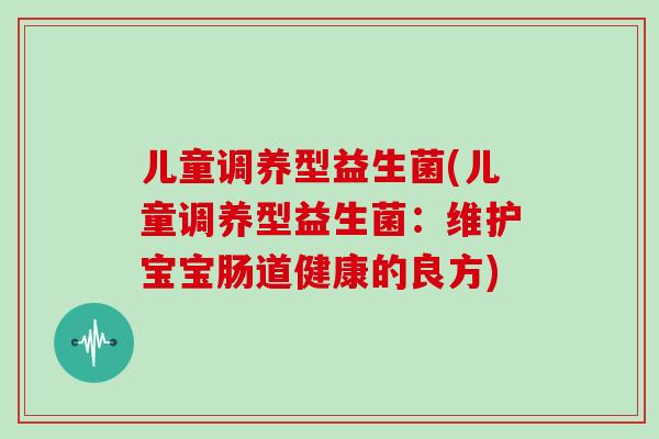 儿童调养型益生菌(儿童调养型益生菌：维护宝宝肠道健康的良方)