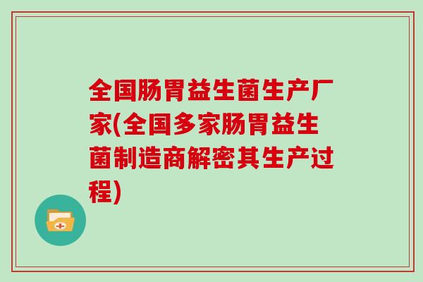 全国肠胃益生菌生产厂家(全国多家肠胃益生菌制造商解密其生产过程) 全国肠胃益生菌生产厂家(全国多家肠胃益生菌制造商解密其生产过程)