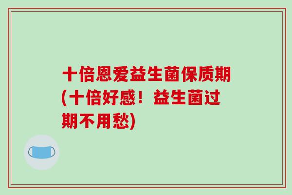 十倍恩爱益生菌保质期(十倍好感！益生菌过期不用愁)