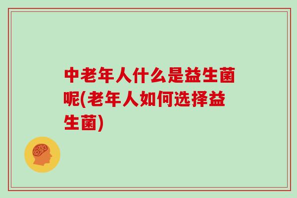 中老年人什么是益生菌呢(老年人如何选择益生菌)