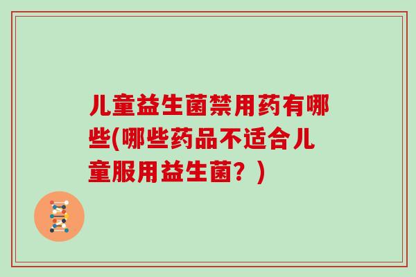 儿童益生菌禁用药有哪些(哪些药品不适合儿童服用益生菌？)