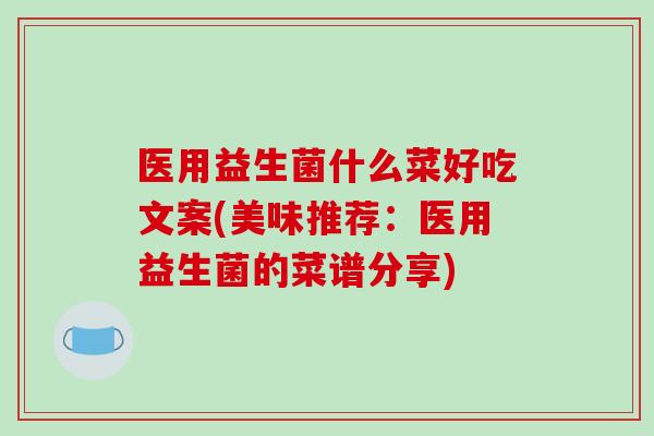 医用益生菌什么菜好吃文案(美味推荐:医用益生菌的菜谱分享) 医用益生菌什么菜好吃文案(美味推荐:医用益生菌的菜谱分享)