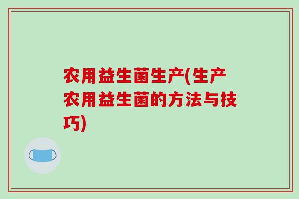农用益生菌生产(生产农用益生菌的方法与技巧)