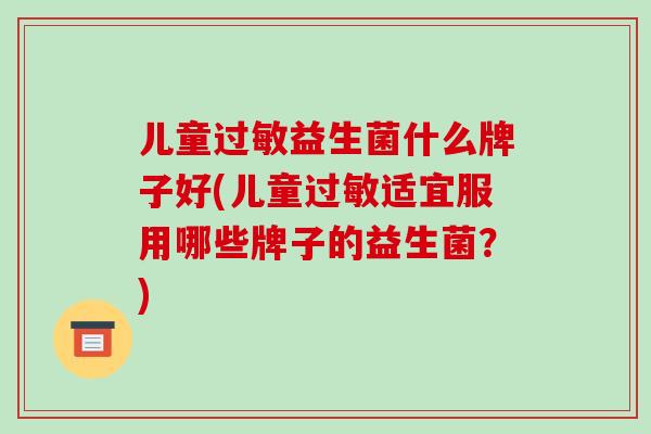 儿童过敏益生菌什么牌子好(儿童过敏适宜服用哪些牌子的益生菌？)