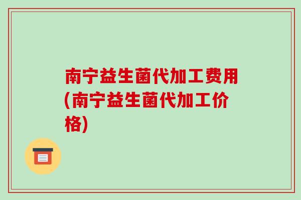 南宁益生菌代加工费用(南宁益生菌代加工价格)