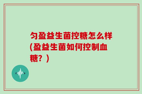 匀盈益生菌控糖怎么样(盈益生菌如何控制血糖？)