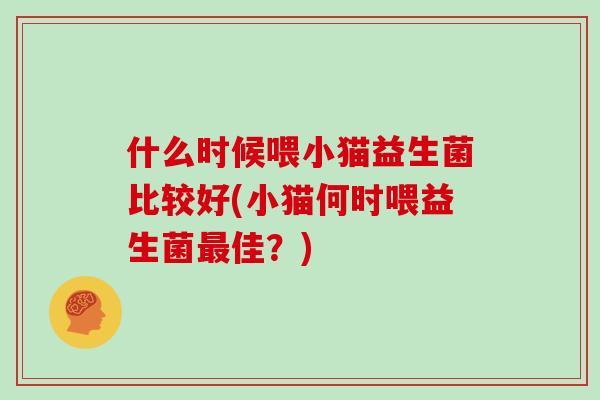 什么时候喂小猫益生菌比较好(小猫何时喂益生菌最佳？)