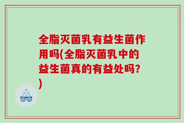全脂灭菌乳有益生菌作用吗(全脂灭菌乳中的益生菌真的有益处吗？)