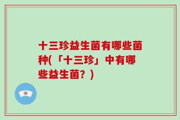 十三珍益生菌有哪些菌种(「十三珍」中有哪些益生菌?) 十三珍益生菌有哪些菌种(「十三珍」中有哪些益生菌?)