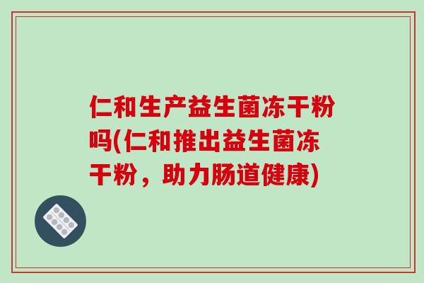 仁和生产益生菌冻干粉吗(仁和推出益生菌冻干粉，助力肠道健康)