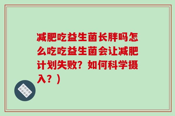 吃益生菌长胖吗怎么吃吃益生菌会让计划失败?如何科学摄入?) 吃益生菌长胖吗怎么吃吃益生菌会让计划失败?如何科学摄入?)