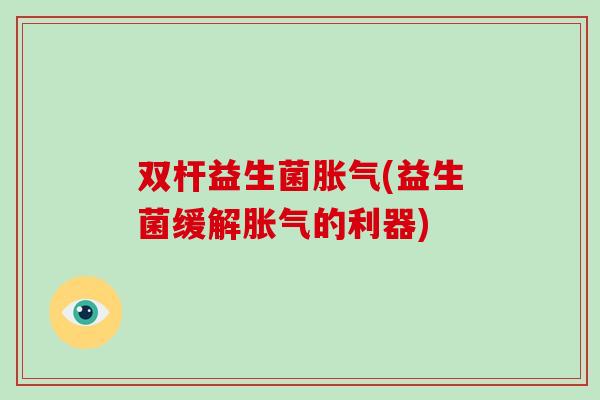 双杆益生菌(益生菌缓解的利器) 双杆益生菌(益生菌缓解的利器)
