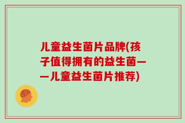 儿童益生菌片品牌(孩子值得拥有的益生菌——儿童益生菌片推荐)
