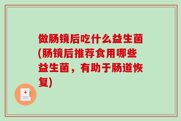 做肠镜后吃什么益生菌(肠镜后推荐食用哪些益生菌，有助于肠道恢复)