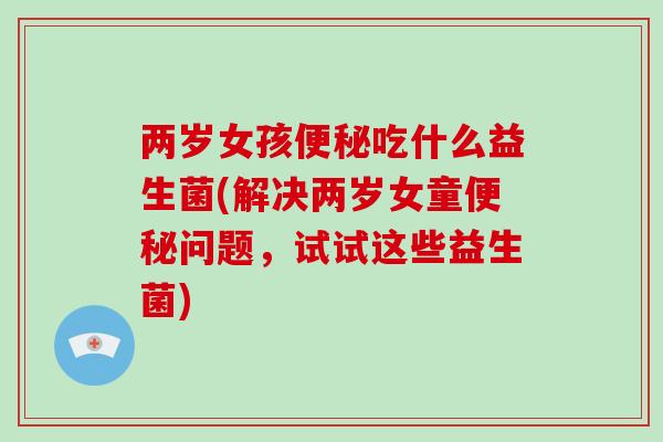 两岁女孩便秘吃什么益生菌(解决两岁女童便秘问题，试试这些益生菌)