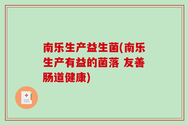 南乐生产益生菌(南乐生产有益的菌落 友善肠道健康) 南乐生产益生菌(南乐生产有益的菌落 友善肠道健康)