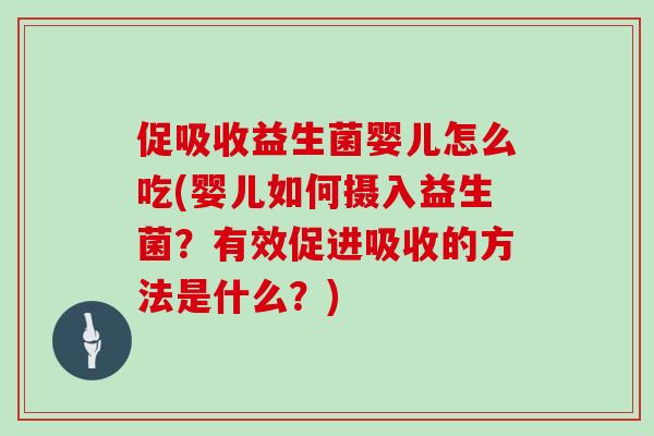 促吸收益生菌婴儿怎么吃(婴儿如何摄入益生菌？有效促进吸收的方法是什么？)