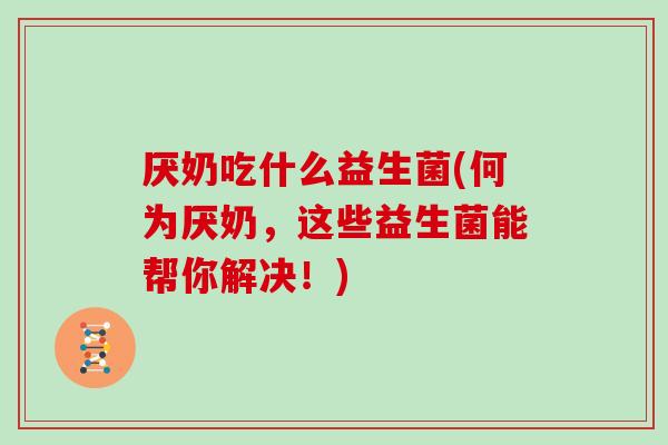 厌奶吃什么益生菌(何为厌奶，这些益生菌能帮你解决！)