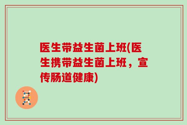 医生带益生菌上班(医生携带益生菌上班，宣传肠道健康)