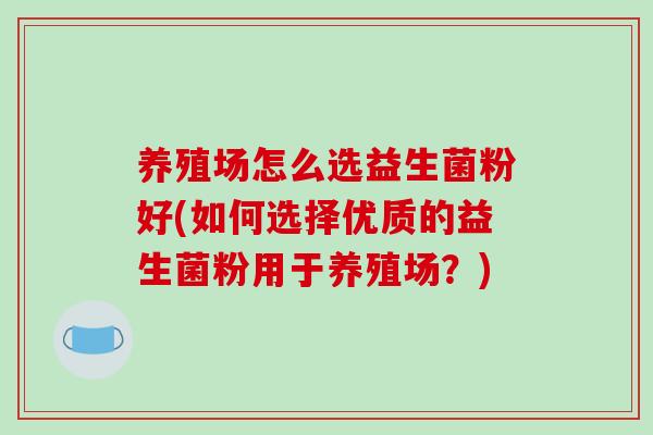 养殖场怎么选益生菌粉好(如何选择优质的益生菌粉用于养殖场？)