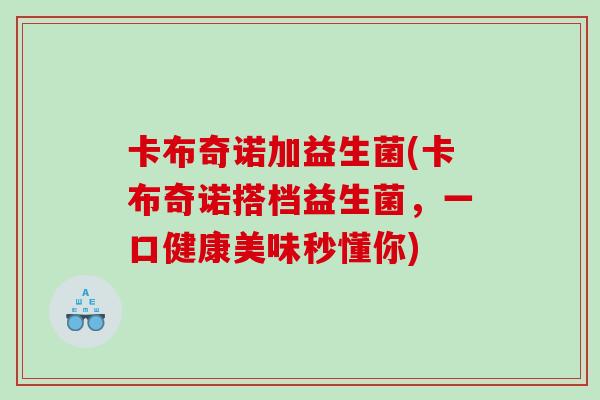 卡布奇诺加益生菌(卡布奇诺搭档益生菌，一口健康美味秒懂你)