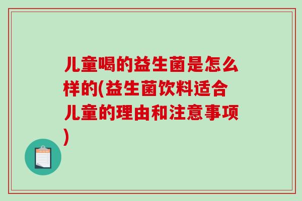 儿童喝的益生菌是怎么样的(益生菌饮料适合儿童的理由和注意事项) 儿童喝的益生菌是怎么样的(益生菌饮料适合儿童的理由和注意事项)