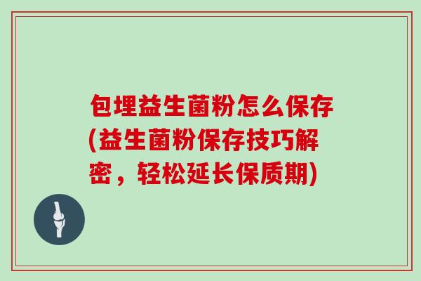 包埋益生菌粉怎么保存(益生菌粉保存技巧解密，轻松延长保质期)