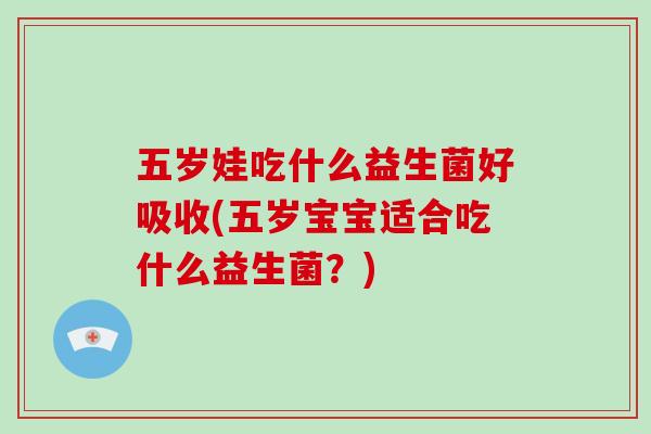 五岁娃吃什么益生菌好吸收(五岁宝宝适合吃什么益生菌？)